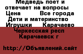 Медведь поет и отвечает на вопросы  › Цена ­ 600 - Все города Дети и материнство » Игрушки   . Карачаево-Черкесская респ.,Карачаевск г.